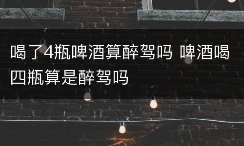 喝了4瓶啤酒算醉驾吗 啤酒喝四瓶算是醉驾吗
