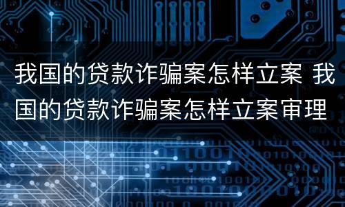 我国的贷款诈骗案怎样立案 我国的贷款诈骗案怎样立案审理