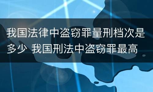 我国法律中盗窃罪量刑档次是多少 我国刑法中盗窃罪最高