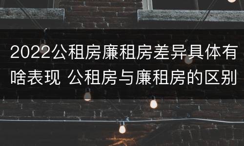 2022公租房廉租房差异具体有啥表现 公租房与廉租房的区别都在此,别再搞错了!
