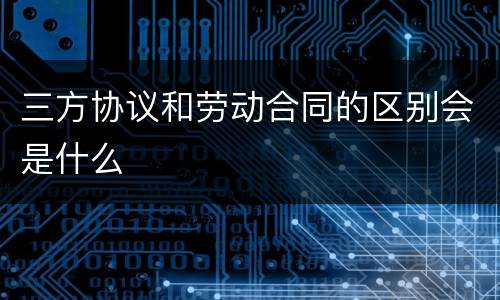 三方协议和劳动合同的区别会是什么