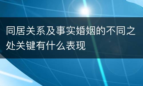 同居关系及事实婚姻的不同之处关键有什么表现
