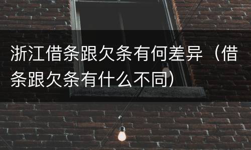 浙江借条跟欠条有何差异（借条跟欠条有什么不同）