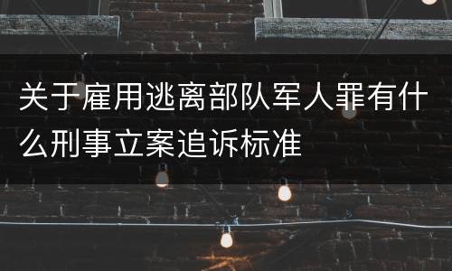 关于雇用逃离部队军人罪有什么刑事立案追诉标准