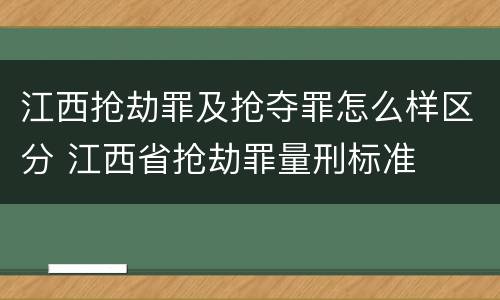 江西抢劫罪及抢夺罪怎么样区分 江西省抢劫罪量刑标准