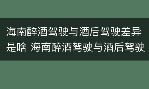海南醉酒驾驶与酒后驾驶差异是啥 海南醉酒驾驶与酒后驾驶差异是啥原因