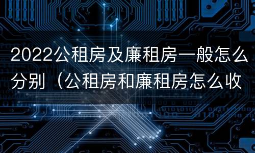 2022公租房及廉租房一般怎么分别（公租房和廉租房怎么收费）