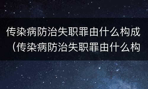传染病防治失职罪由什么构成（传染病防治失职罪由什么构成的）