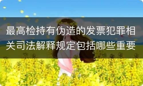 最高检持有伪造的发票犯罪相关司法解释规定包括哪些重要内容