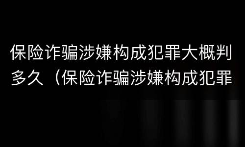 保险诈骗涉嫌构成犯罪大概判多久（保险诈骗涉嫌构成犯罪大概判多久呢）