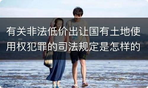 有关非法低价出让国有土地使用权犯罪的司法规定是怎样的