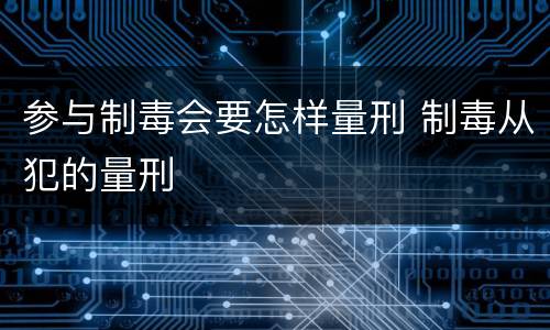 参与制毒会要怎样量刑 制毒从犯的量刑