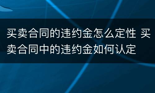买卖合同的违约金怎么定性 买卖合同中的违约金如何认定
