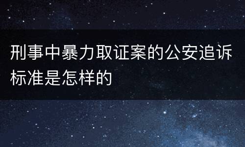刑事中暴力取证案的公安追诉标准是怎样的