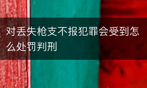 对丢失枪支不报犯罪会受到怎么处罚判刑