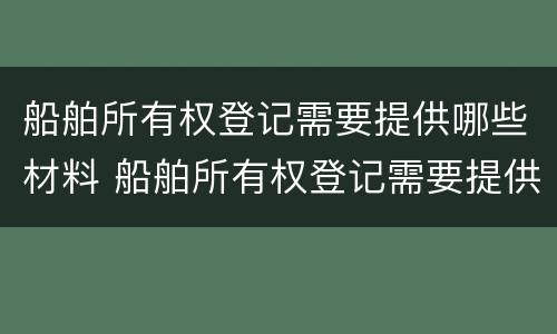 船舶所有权登记需要提供哪些材料 船舶所有权登记需要提供哪些材料呢
