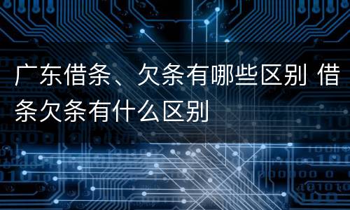 广东借条、欠条有哪些区别 借条欠条有什么区别