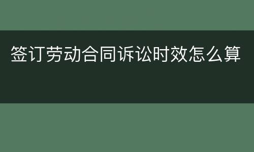 签订劳动合同诉讼时效怎么算