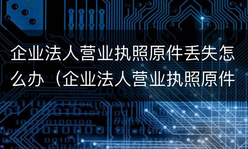 企业法人营业执照原件丢失怎么办（企业法人营业执照原件丢失怎么办呢）