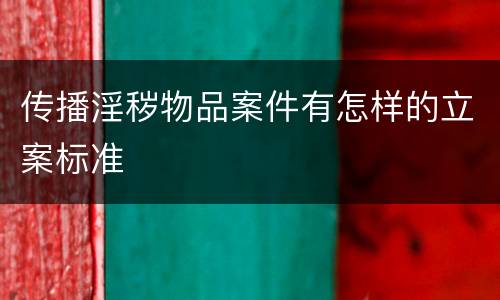 传播淫秽物品案件有怎样的立案标准