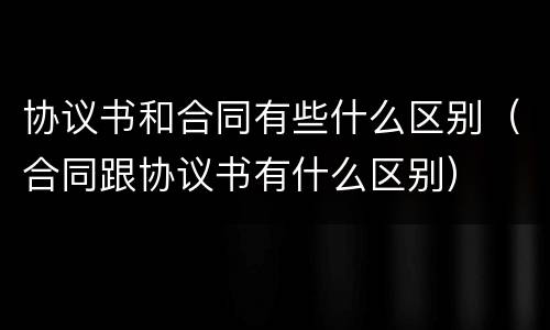 协议书和合同有些什么区别（合同跟协议书有什么区别）