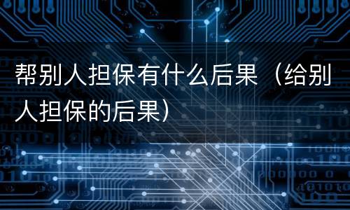 帮别人担保有什么后果（给别人担保的后果）