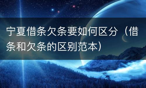 宁夏借条欠条要如何区分（借条和欠条的区别范本）