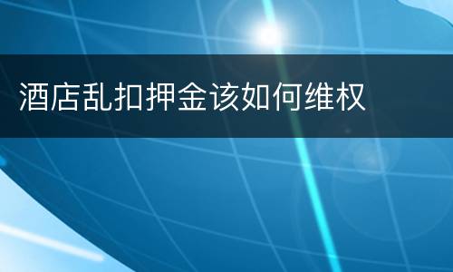 酒店乱扣押金该如何维权