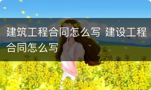 建筑工程合同怎么写 建设工程合同怎么写