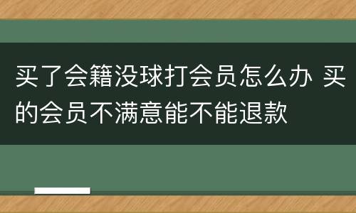 买了会籍没球打会员怎么办 买的会员不满意能不能退款