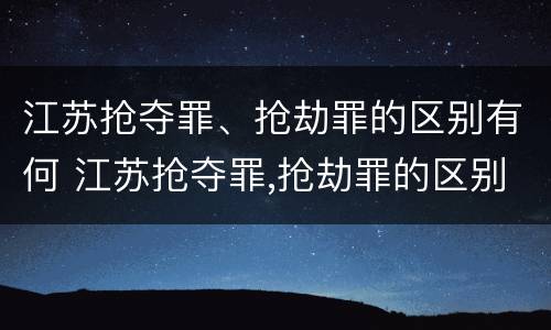 江苏抢夺罪、抢劫罪的区别有何 江苏抢夺罪,抢劫罪的区别有何不同