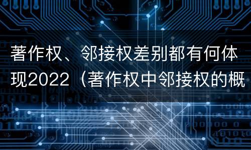 著作权、邻接权差别都有何体现2022（著作权中邻接权的概念特点）