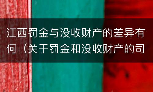 江西罚金与没收财产的差异有何（关于罚金和没收财产的司法解释）