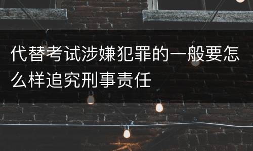 代替考试涉嫌犯罪的一般要怎么样追究刑事责任