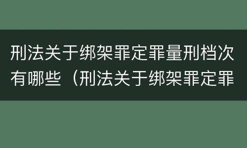 刑法关于绑架罪定罪量刑档次有哪些（刑法关于绑架罪定罪量刑档次有哪些规定）