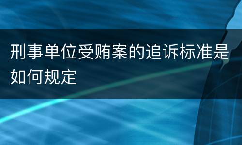 刑事单位受贿案的追诉标准是如何规定