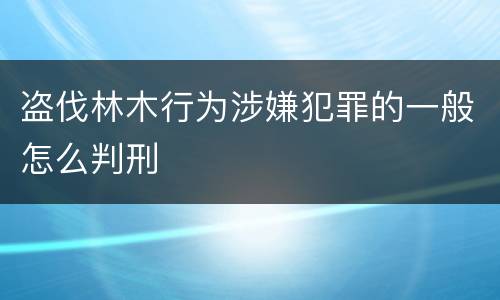 盗伐林木行为涉嫌犯罪的一般怎么判刑