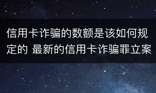 信用卡诈骗的数额是该如何规定的 最新的信用卡诈骗罪立案量刑标准