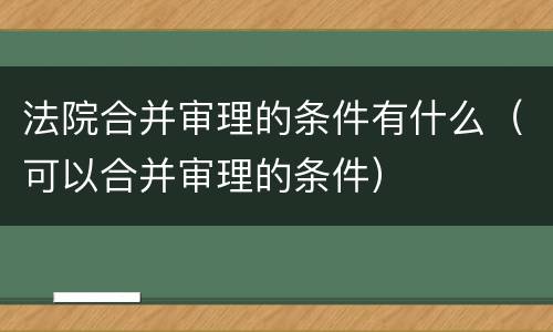 法院合并审理的条件有什么（可以合并审理的条件）