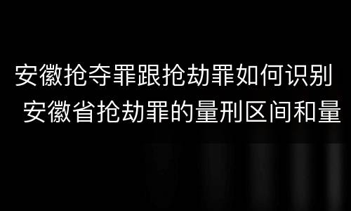 安徽抢夺罪跟抢劫罪如何识别 安徽省抢劫罪的量刑区间和量刑情节