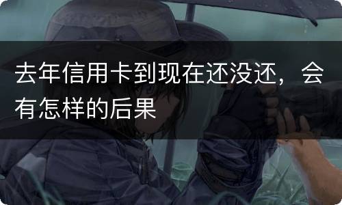 去年信用卡到现在还没还，会有怎样的后果
