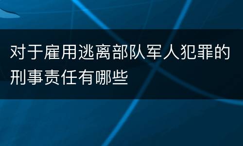 对于雇用逃离部队军人犯罪的刑事责任有哪些