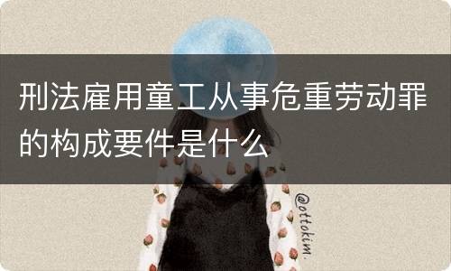 刑法雇用童工从事危重劳动罪的构成要件是什么