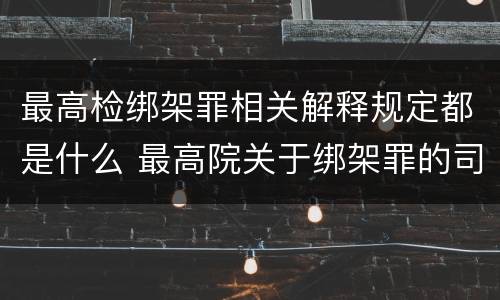 最高检绑架罪相关解释规定都是什么 最高院关于绑架罪的司法解释