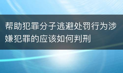 帮助犯罪分子逃避处罚行为涉嫌犯罪的应该如何判刑