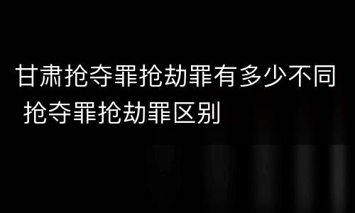 甘肃抢夺罪抢劫罪有多少不同 抢夺罪抢劫罪区别
