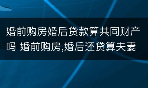 婚前购房婚后贷款算共同财产吗 婚前购房,婚后还贷算夫妻共同财产吗
