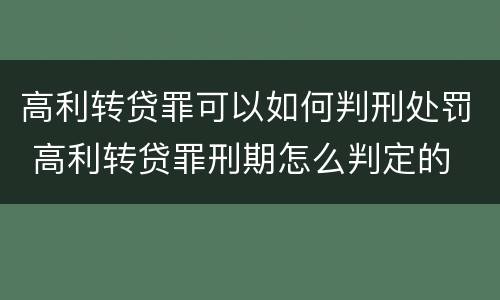 高利转贷罪可以如何判刑处罚 高利转贷罪刑期怎么判定的