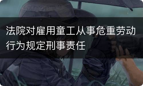 法院对雇用童工从事危重劳动行为规定刑事责任