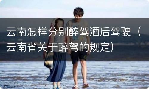 云南怎样分别醉驾酒后驾驶（云南省关于醉驾的规定）